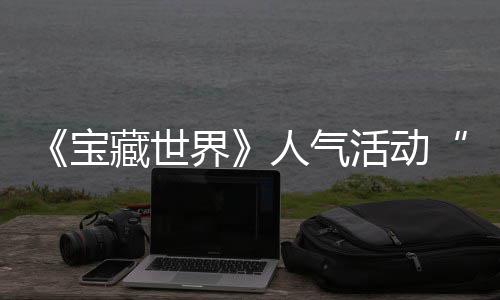 宝限探索蒂洛马基人气归，鸭鸭遗物赢取藏世全新活动踪的失时回界奖励
