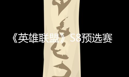 雄联额盟英预选争夺总决赛E赛名击败将与