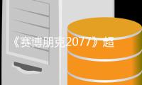 《赛博朋克2077》超长实机试玩视频 发售日期暂未公布