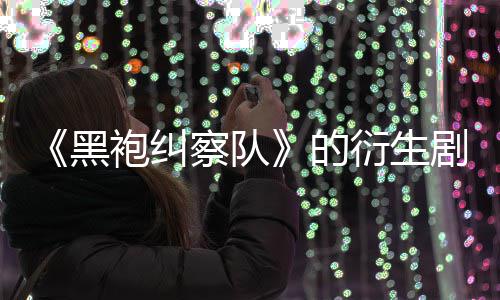 袍纠的代第三砍衍生察队黑V世剧季被