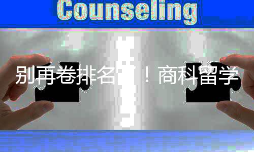 别再比名学选校，选对校更名了科留重要商赛道卷排