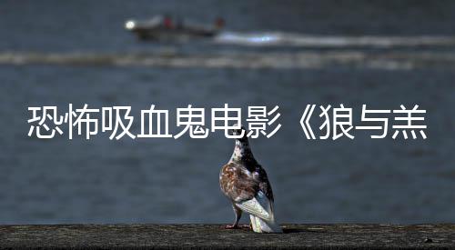吸血宣狼与恐怖女星鬼电羔羊影传片风主演鲨卷