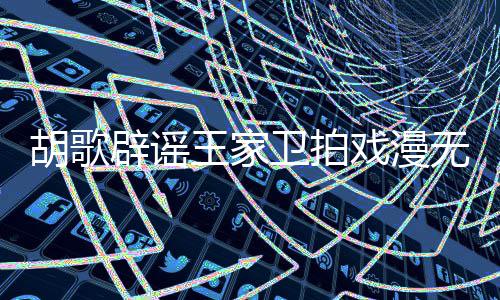 辟谣戏漫的 的空王家卫拍无目演给演员称导胡歌很大间