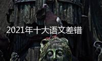 2021年十大语文差错是什么 十大语文差错内容一览